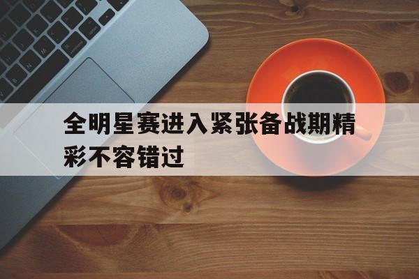 九州娱乐-全明星赛进入紧张备战期精彩不容错过的简单介绍