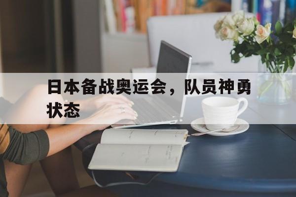 九州娱乐-日本备战奥运会，队员神勇状态(日本备战奥运会,队员神勇状态视频)