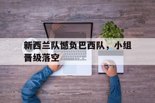 九州娱乐-新西兰队憾负巴西队,小组晋级落空了