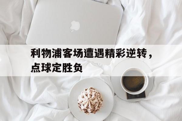 九州娱乐-利物浦客场遭遇精彩逆转，点球定胜负