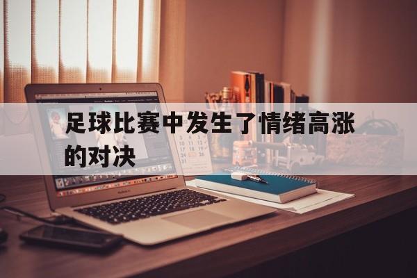 九州娱乐-足球比赛中发生了情绪高涨的对决怎么办