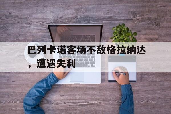 九州娱乐-巴列卡诺客场不敌格拉纳达，遭遇失利的简单介绍