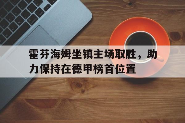 九州娱乐-霍芬海姆坐镇主场取胜，助力保持在德甲榜首位置的简单介绍