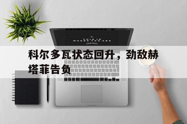 九州娱乐-科尔多瓦状态回升，劲敌赫塔菲告负的简单介绍
